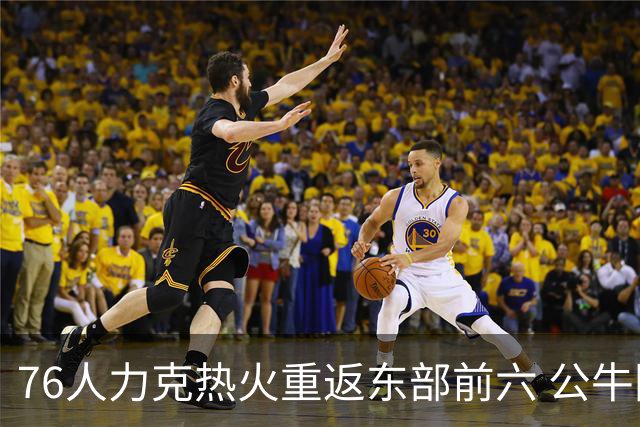 76人力克热火重返东部前六 公牛险胜开拓者